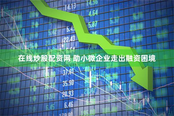 在线炒股配资网 助小微企业走出融资困境
