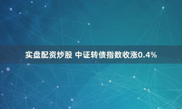 实盘配资炒股 中证转债指数收涨0.4%