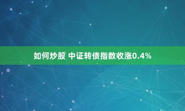 如何炒股 中证转债指数收涨0.4%