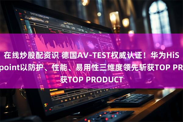 在线炒股配资识 德国AV-TEST权威认证！华为HiSec Endpoint以防护、性能、易用性三维度领先斩获TOP PRODUCT