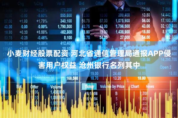 小麦财经股票配资 河北省通信管理局通报APP侵害用户权益 沧州银行名列其中