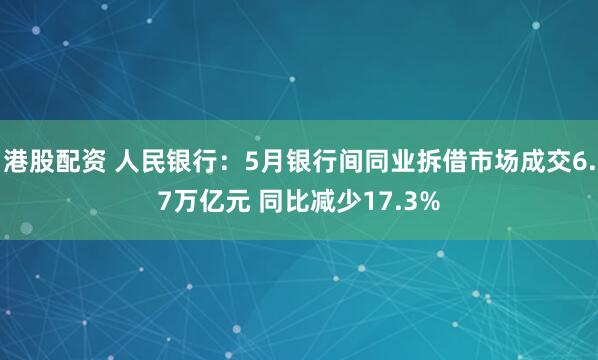 港股配资 人民银行：5月银行间同业拆借市场成交6.7万亿元 同比减少17.3%