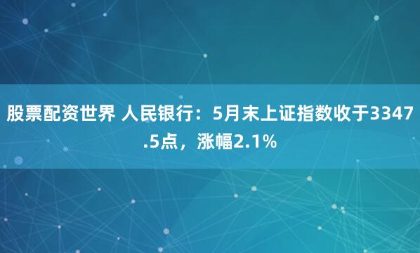 股票配资世界 人民银行：5月末上证指数收于3347.5点，涨幅2.1%