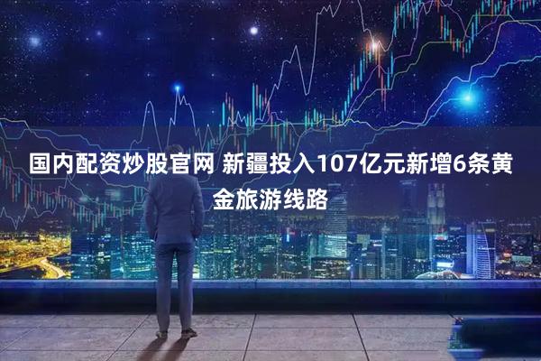国内配资炒股官网 新疆投入107亿元新增6条黄金旅游线路
