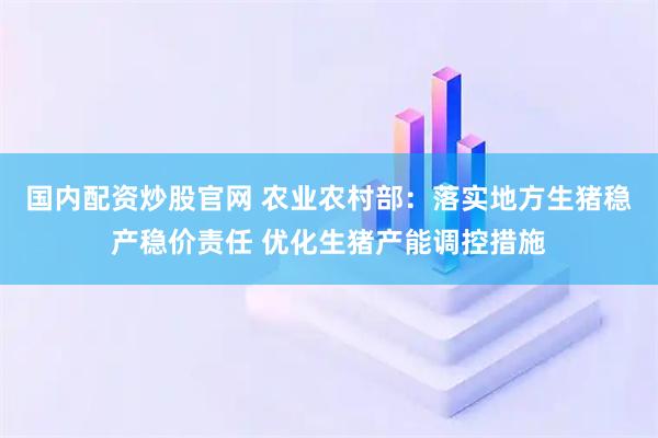 国内配资炒股官网 农业农村部：落实地方生猪稳产稳价责任 优化生猪产能调控措施