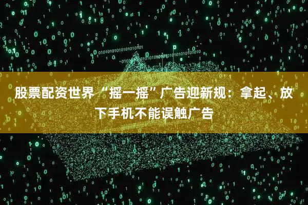 股票配资世界 “摇一摇”广告迎新规：拿起、放下手机不能误触广告