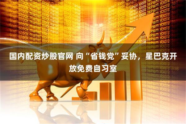 国内配资炒股官网 向“省钱党”妥协，星巴克开放免费自习室