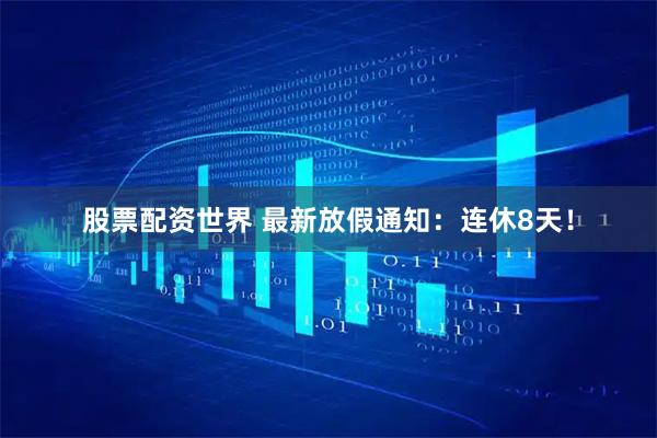 股票配资世界 最新放假通知：连休8天！