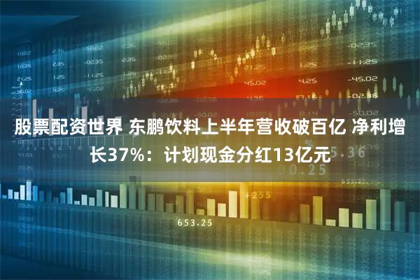 股票配资世界 东鹏饮料上半年营收破百亿 净利增长37%：计划现金分红13亿元