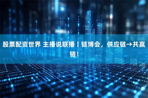 股票配资世界 主播说联播丨链博会，供应链→共赢链！
