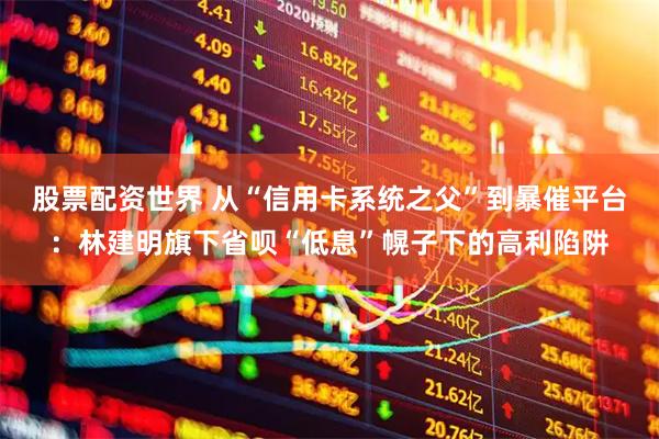 股票配资世界 从“信用卡系统之父”到暴催平台：林建明旗下省呗“低息”幌子下的高利陷阱