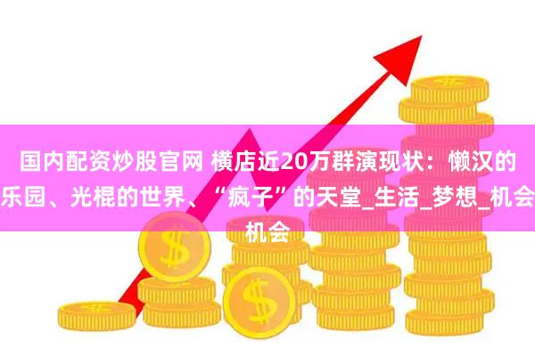 国内配资炒股官网 横店近20万群演现状：懒汉的乐园、光棍的世界、“疯子”的天堂_生活_梦想_机会
