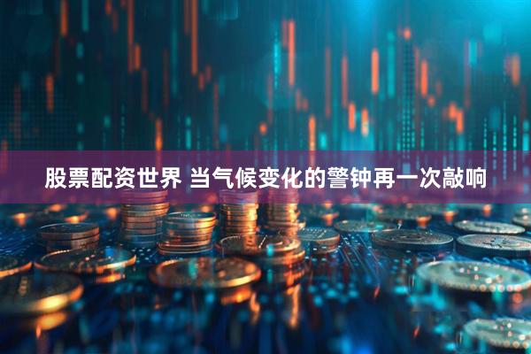 股票配资世界 当气候变化的警钟再一次敲响