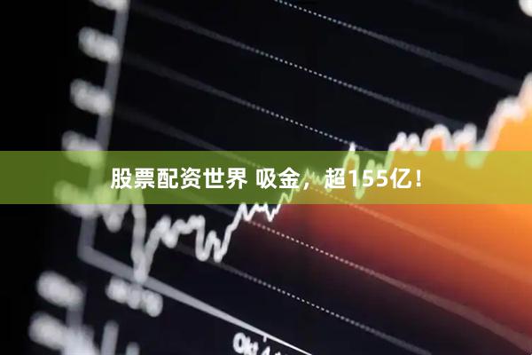股票配资世界 吸金，超155亿！