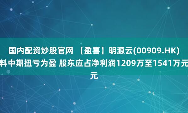 国内配资炒股官网 【盈喜】明源云(00909.HK)料中期扭亏为盈 股东应占净利润1209万至1541万元