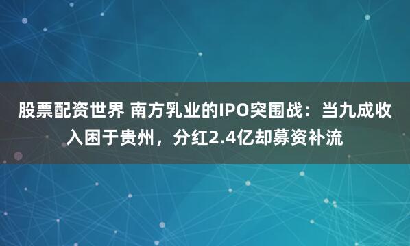 股票配资世界 南方乳业的IPO突围战：当九成收入困于贵州，分红2.4亿却募资补流