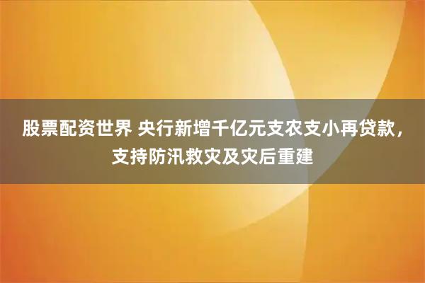 股票配资世界 央行新增千亿元支农支小再贷款，支持防汛救灾及灾后重建