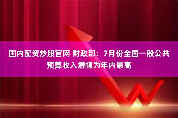 国内配资炒股官网 财政部：7月份全国一般公共预算收入增幅为年内最高