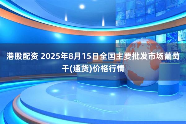 港股配资 2025年8月15日全国主要批发市场葡萄干(通货)价格行情