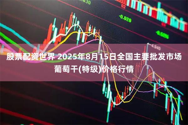 股票配资世界 2025年8月15日全国主要批发市场葡萄干(特级)价格行情