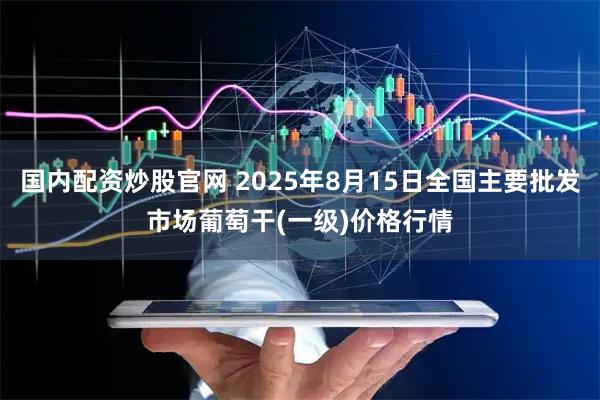 国内配资炒股官网 2025年8月15日全国主要批发市场葡萄干(一级)价格行情