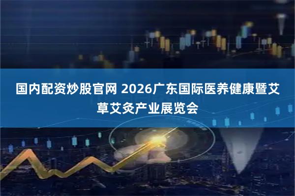 国内配资炒股官网 2026广东国际医养健康暨艾草艾灸产业展览会