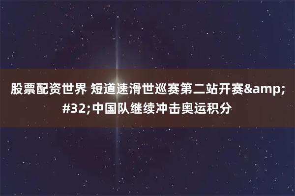 股票配资世界 短道速滑世巡赛第二站开赛 中国队继续冲击奥运积分