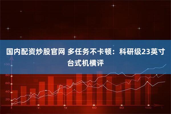 国内配资炒股官网 多任务不卡顿：科研级23英寸台式机横评