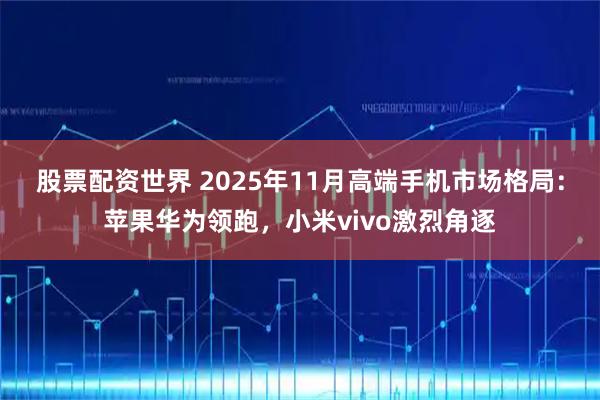 股票配资世界 2025年11月高端手机市场格局：苹果华为领跑，小米vivo激烈角逐