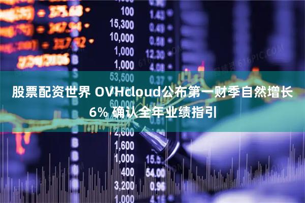 股票配资世界 OVHcloud公布第一财季自然增长6% 确认全年业绩指引