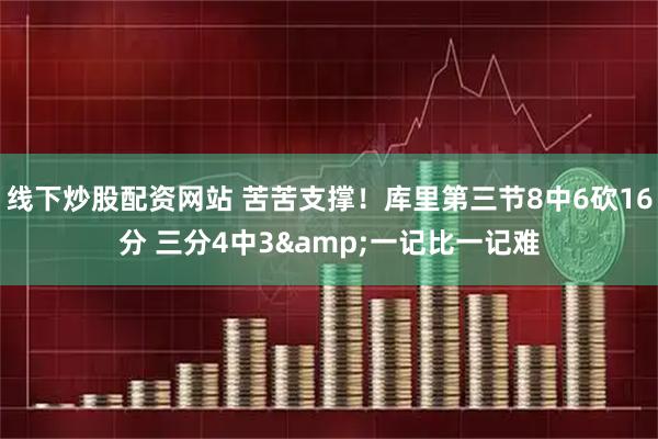 线下炒股配资网站 苦苦支撑！库里第三节8中6砍16分 三分4中3&一记比一记难