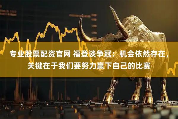 专业股票配资官网 福登谈争冠：机会依然存在，关键在于我们要努力赢下自己的比赛