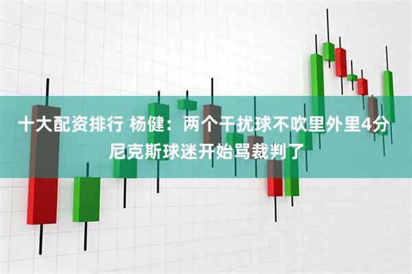 十大配资排行 杨健：两个干扰球不吹里外里4分 尼克斯球迷开始骂裁判了