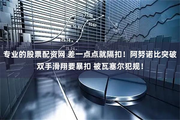 专业的股票配资网 差一点点就隔扣！阿努诺比突破双手滑翔要暴扣 被瓦塞尔犯规！