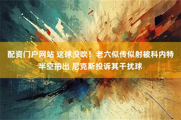 配资门户网站 这球没吹！老六似传似射被科内特半空拍出 尼克斯投诉其干扰球