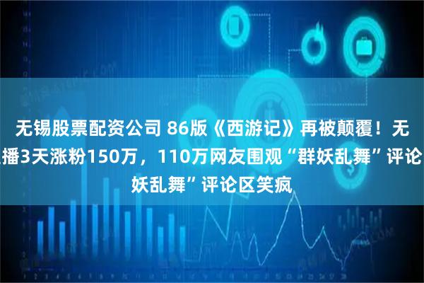 无锡股票配资公司 86版《西游记》再被颠覆!无剧本直播3天涨粉150万,110万网友围观“群妖乱舞”评论区笑疯