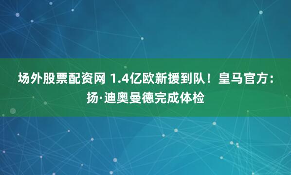 场外股票配资网 1.4亿欧新援到队！皇马官方：扬·迪奥曼德完成体检