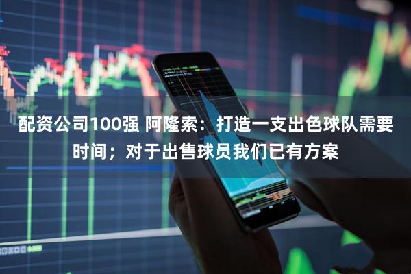 配资公司100强 阿隆索：打造一支出色球队需要时间；对于出售球员我们已有方案
