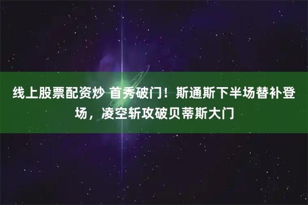 线上股票配资炒 首秀破门！斯通斯下半场替补登场，凌空斩攻破贝蒂斯大门