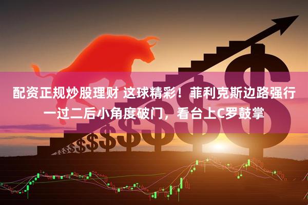 配资正规炒股理财 这球精彩！菲利克斯边路强行一过二后小角度破门，看台上C罗鼓掌