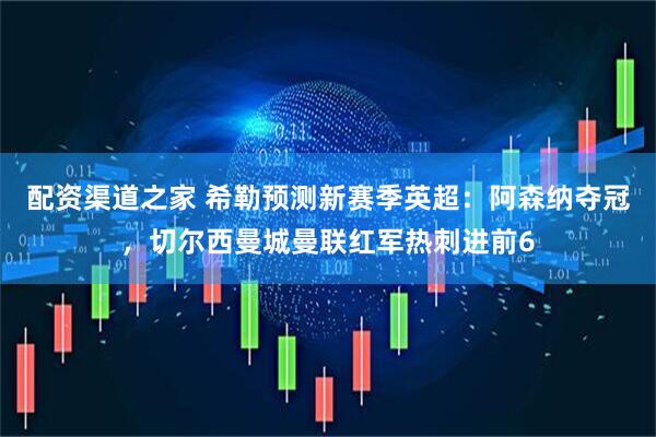 配资渠道之家 希勒预测新赛季英超：阿森纳夺冠，切尔西曼城曼联红军热刺进前6