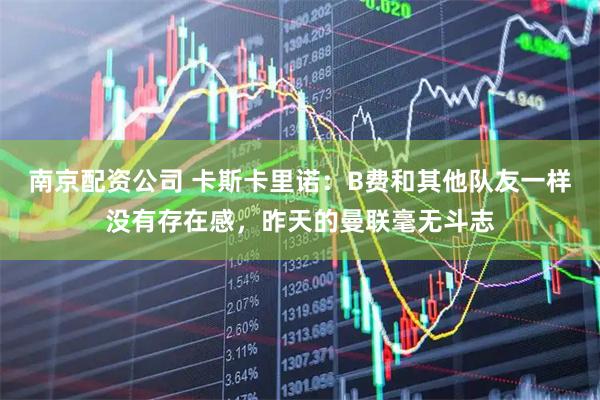 南京配资公司 卡斯卡里诺：B费和其他队友一样没有存在感，昨天的曼联毫无斗志