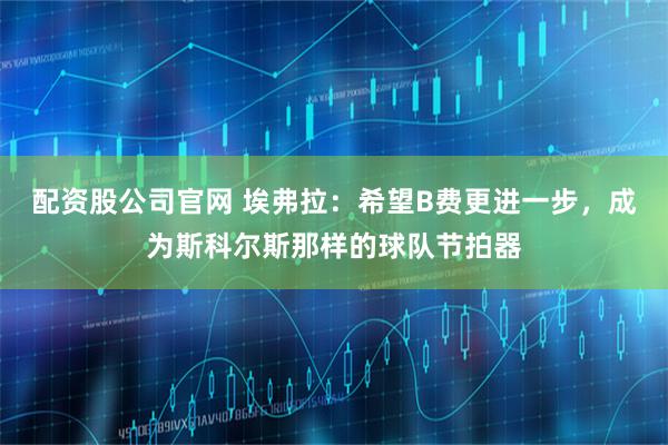 配资股公司官网 埃弗拉：希望B费更进一步，成为斯科尔斯那样的球队节拍器