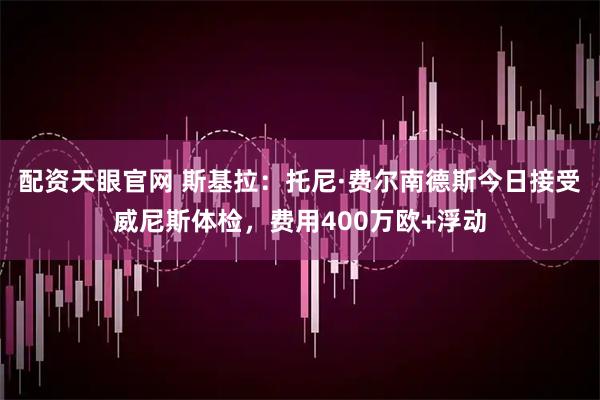 配资天眼官网 斯基拉：托尼·费尔南德斯今日接受威尼斯体检，费用400万欧+浮动