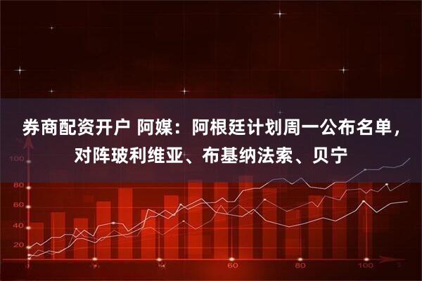券商配资开户 阿媒：阿根廷计划周一公布名单，对阵玻利维亚、布基纳法索、贝宁