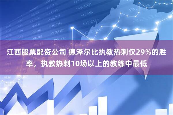 江西股票配资公司 德泽尔比执教热刺仅29%的胜率，执教热刺10场以上的教练中最低