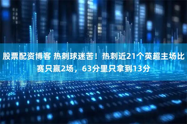 股票配资博客 热刺球迷苦！热刺近21个英超主场比赛只赢2场，63分里只拿到13分