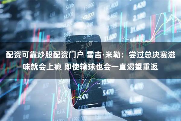 配资可靠炒股配资门户 雷吉·米勒：尝过总决赛滋味就会上瘾 即使输球也会一直渴望重返