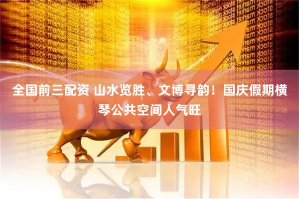 全国前三配资 山水览胜、文博寻韵！国庆假期横琴公共空间人气旺